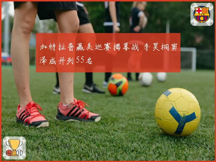 加特拉普赢美巡赛揭幕战 李昊桐窦泽成并列55名